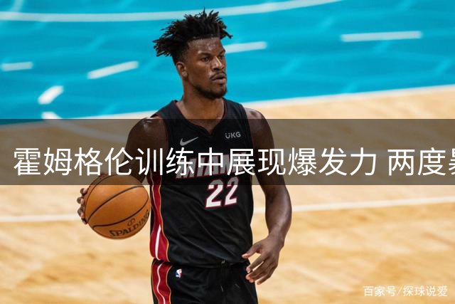 霍姆格伦训练中展现爆发力 两度暴力隔扣杜兰特